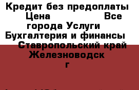 Кредит без предоплаты.  › Цена ­ 1 500 000 - Все города Услуги » Бухгалтерия и финансы   . Ставропольский край,Железноводск г.